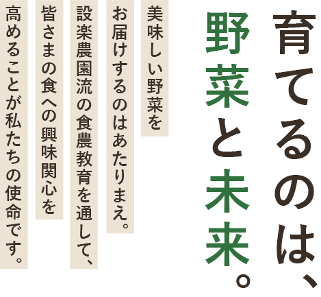 育てるのは野菜と未来 美味しい野菜をお届けするのはあたりまえ。設楽農園流の食農教育を通して、皆さまの食への興味関心を高めることが私たちの願いです。